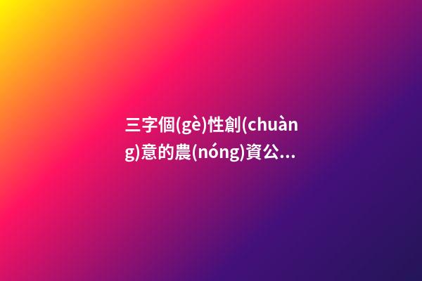 三字個(gè)性創(chuàng)意的農(nóng)資公司名字大全 這類適合提倡-第1張-公司起名-玄機(jī)派